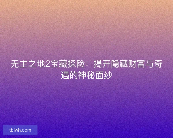 无主之地2宝藏探险：揭开隐藏财富与奇遇的神秘面纱