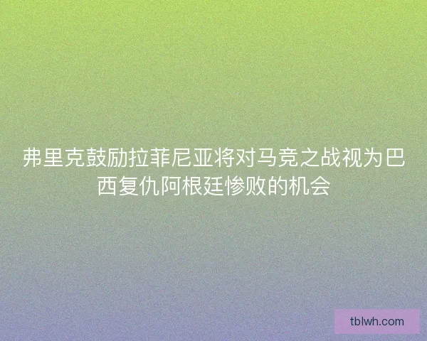弗里克鼓励拉菲尼亚将对马竞之战视为巴西复仇阿根廷惨败的机会