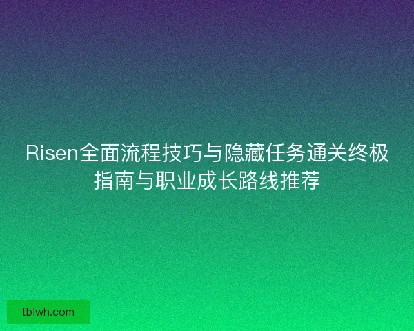 Risen全面流程技巧与隐藏任务通关终极指南与职业成长路线推荐