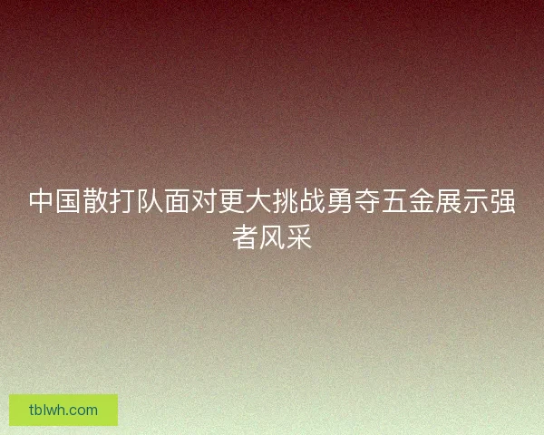 中国散打队面对更大挑战勇夺五金展示强者风采