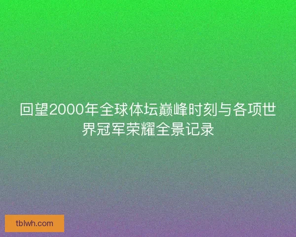 回望2000年全球体坛巅峰时刻与各项世界冠军荣耀全景记录