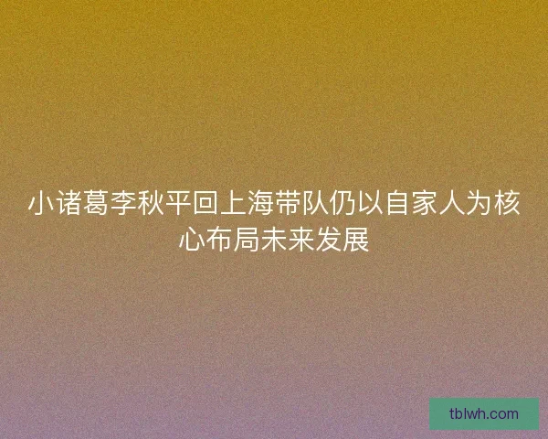 小诸葛李秋平回上海带队仍以自家人为核心布局未来发展