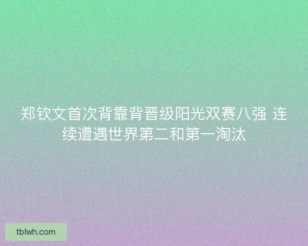 郑钦文首次背靠背晋级阳光双赛八强 连续遭遇世界第二和第一淘汰
