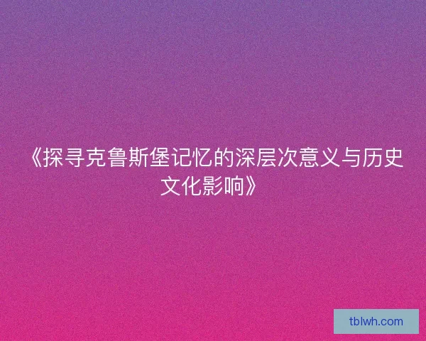 《探寻克鲁斯堡记忆的深层次意义与历史文化影响》
