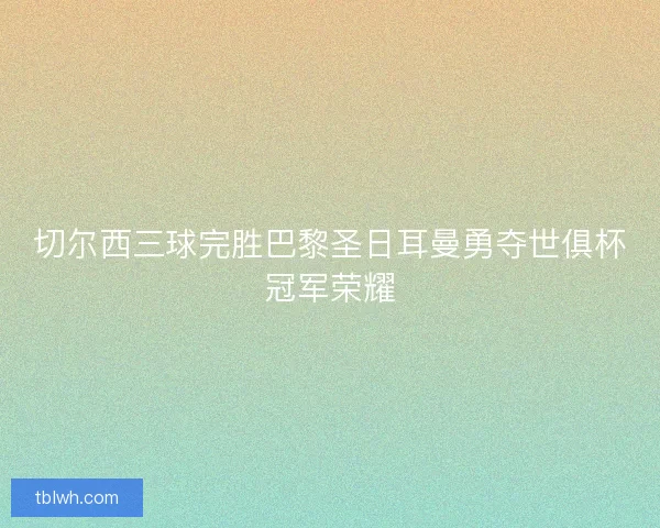 切尔西三球完胜巴黎圣日耳曼勇夺世俱杯冠军荣耀