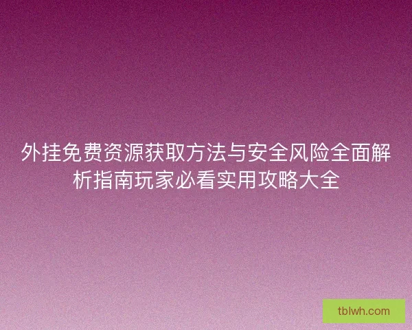 外挂免费资源获取方法与安全风险全面解析指南玩家必看实用攻略大全